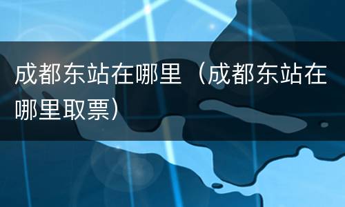 成都东站在哪里（成都东站在哪里取票）