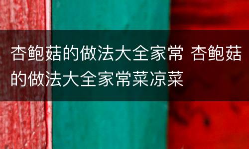 杏鲍菇的做法大全家常 杏鲍菇的做法大全家常菜凉菜