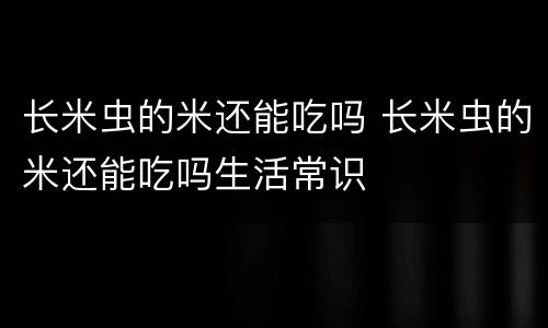 长米虫的米还能吃吗 长米虫的米还能吃吗生活常识