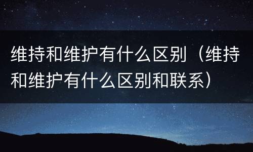 维持和维护有什么区别（维持和维护有什么区别和联系）