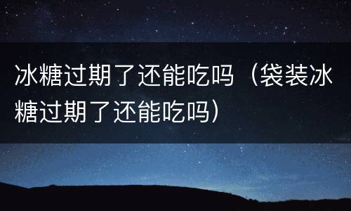 冰糖过期了还能吃吗（袋装冰糖过期了还能吃吗）