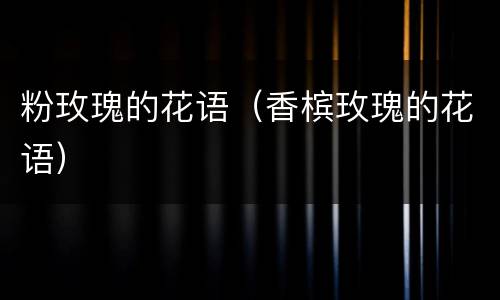 粉玫瑰的花语（香槟玫瑰的花语）