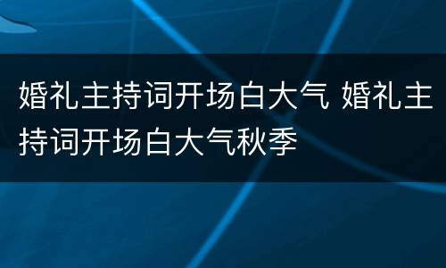 婚礼主持词开场白大气 婚礼主持词开场白大气秋季