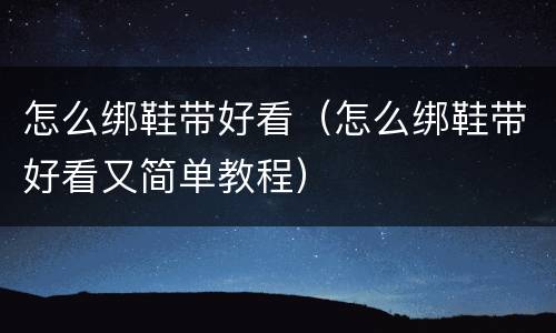 怎么绑鞋带好看（怎么绑鞋带好看又简单教程）