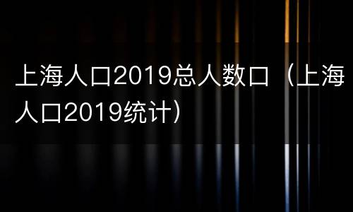 上海人口2019总人数口（上海人口2019统计）