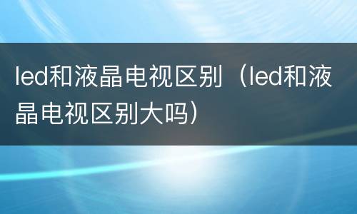 led和液晶电视区别（led和液晶电视区别大吗）