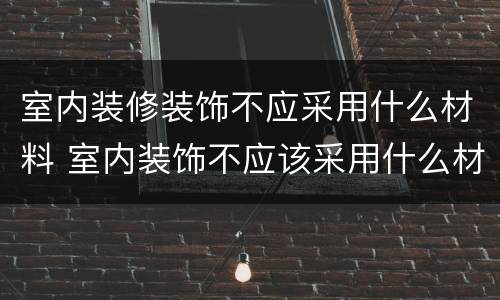 室内装修装饰不应采用什么材料 室内装饰不应该采用什么材料