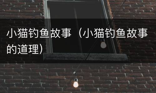 小猫钓鱼故事（小猫钓鱼故事的道理）