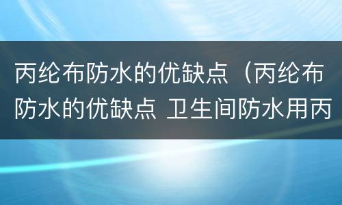 丙纶布防水的优缺点（丙纶布防水的优缺点 卫生间防水用丙纶布好吗）