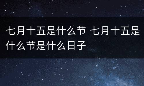 七月十五是什么节 七月十五是什么节是什么日子