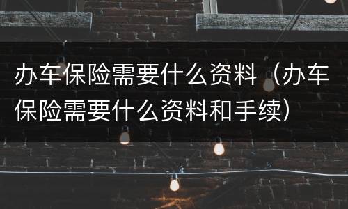 办车保险需要什么资料（办车保险需要什么资料和手续）
