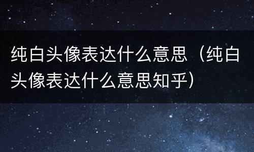 纯白头像表达什么意思（纯白头像表达什么意思知乎）