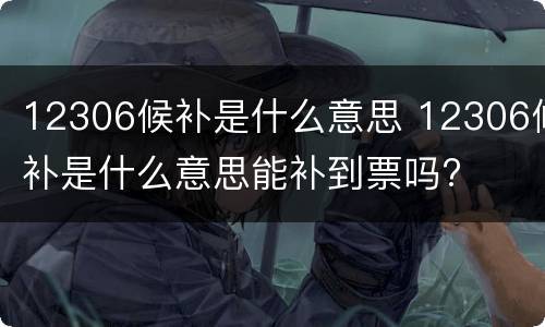 12306候补是什么意思 12306候补是什么意思能补到票吗?