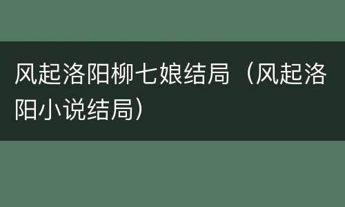 风起洛阳柳七娘结局（风起洛阳小说结局）