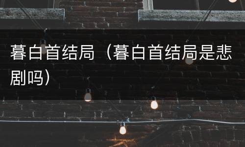 暮白首结局（暮白首结局是悲剧吗）