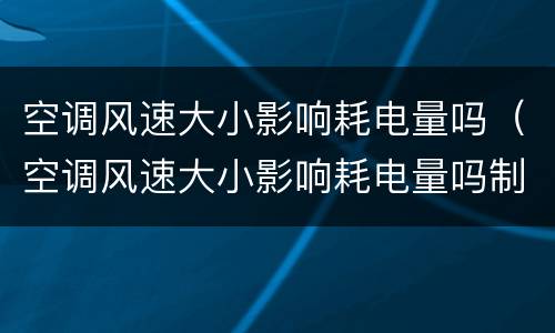 空调风速大小影响耗电量吗（空调风速大小影响耗电量吗制冷）