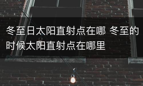 冬至日太阳直射点在哪 冬至的时候太阳直射点在哪里