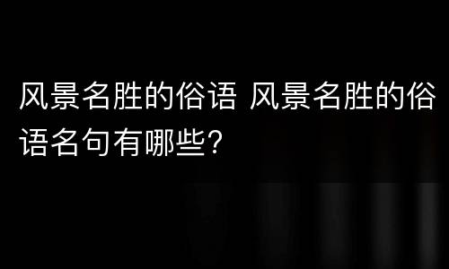 风景名胜的俗语 风景名胜的俗语名句有哪些?