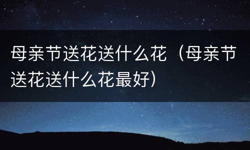 母亲节送花送什么花（母亲节送花送什么花最好）