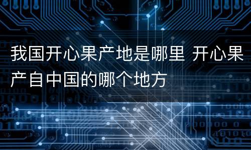 我国开心果产地是哪里 开心果产自中国的哪个地方
