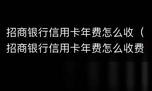 招商银行信用卡年费怎么收（招商银行信用卡年费怎么收费的）