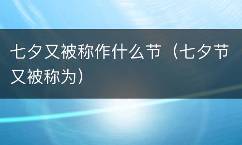 七夕又被称作什么节（七夕节又被称为）