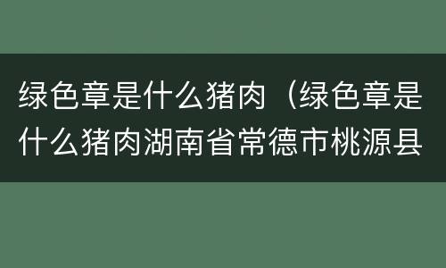 绿色章是什么猪肉（绿色章是什么猪肉湖南省常德市桃源县）