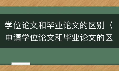 学位论文和毕业论文的区别（申请学位论文和毕业论文的区别）