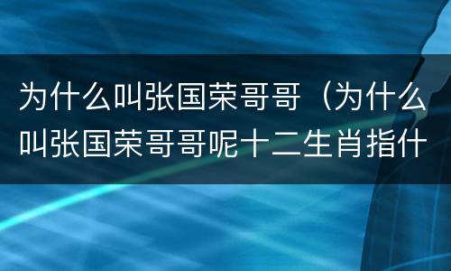 为什么叫张国荣哥哥（为什么叫张国荣哥哥呢十二生肖指什么生肖）