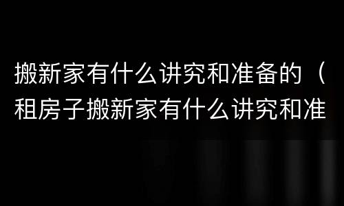 搬新家有什么讲究和准备的（租房子搬新家有什么讲究和准备的）