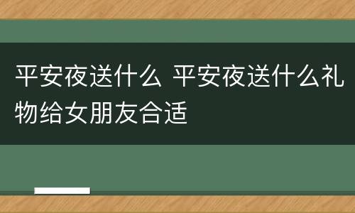 平安夜送什么 平安夜送什么礼物给女朋友合适