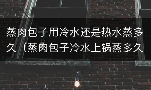 蒸肉包子用冷水还是热水蒸多久（蒸肉包子冷水上锅蒸多久）