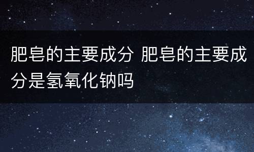 肥皂的主要成分 肥皂的主要成分是氢氧化钠吗