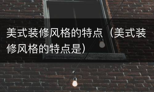 美式装修风格的特点（美式装修风格的特点是）