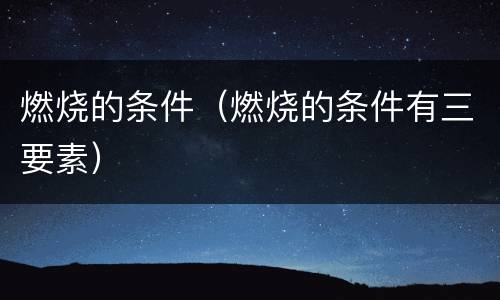 燃烧的条件（燃烧的条件有三要素）