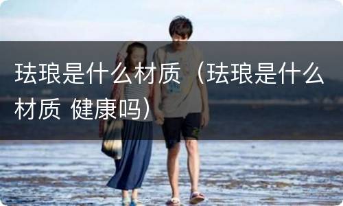 珐琅是什么材质（珐琅是什么材质 健康吗）