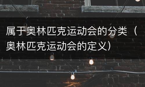 属于奥林匹克运动会的分类（奥林匹克运动会的定义）