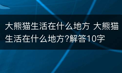 大熊猫生活在什么地方 大熊猫生活在什么地方?解答10字