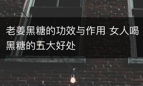 老姜黑糖的功效与作用 女人喝黑糖的五大好处