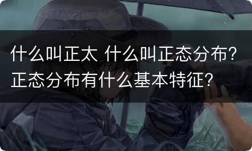 什么叫正太 什么叫正态分布?正态分布有什么基本特征?