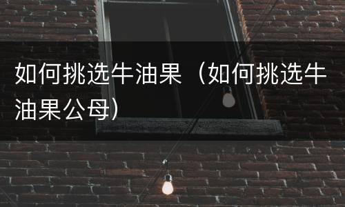 如何挑选牛油果（如何挑选牛油果公母）