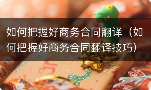 如何把握好商务合同翻译（如何把握好商务合同翻译技巧）