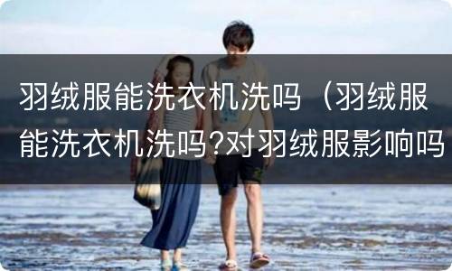 羽绒服能洗衣机洗吗（羽绒服能洗衣机洗吗?对羽绒服影响吗?）