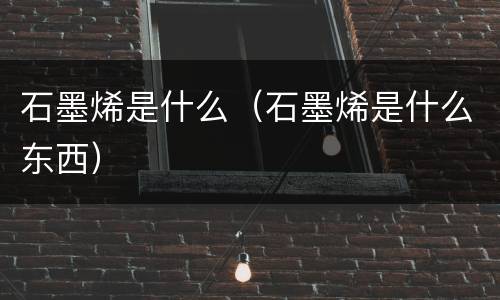 石墨烯是什么（石墨烯是什么东西）