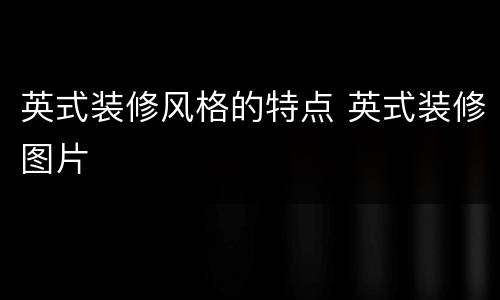 英式装修风格的特点 英式装修图片