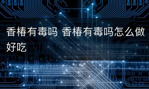 香椿有毒吗 香椿有毒吗怎么做好吃