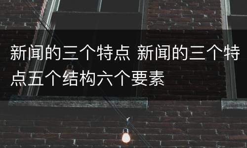 新闻的三个特点 新闻的三个特点五个结构六个要素