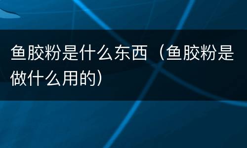 鱼胶粉是什么东西（鱼胶粉是做什么用的）