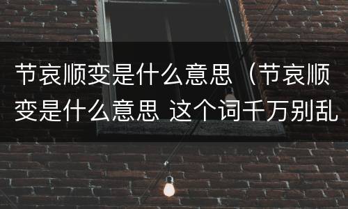 节哀顺变是什么意思（节哀顺变是什么意思 这个词千万别乱说）