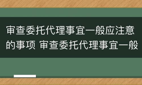 审查委托代理事宜一般应注意的事项 审查委托代理事宜一般应注意的事项包括